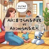 AIに育てられる子ども VS AIに叱られる大人！そんな未来って、もう来てない？