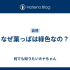 なぜ葉っぱは緑色なの？