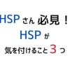 HSPの僕が日常生活で気を付けていること３つ！【HSPさん必見！】