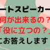 スマートスピーカーって「何が出来るの？」「役に立つの？」にお答えします！