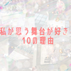 何がいいの？　私が思う舞台が好きな10の理由はこれ！