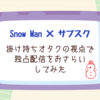 Snow Man×サブスク｜掛け持ちオタクの視点で独占配信をおさらいしてみた