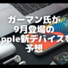 ９月登場のAppleデバイスをガーマン氏が予想！〜やっぱりMacBookPro14/16インチは10月か？〜