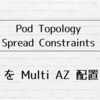 Pod Topology Spread Constraints : Pod を Multi AZ 配置する