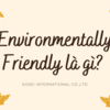  Enviromentally friendly là gì? - Dùng trong hoàn cảnh nào?