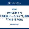 TWICEセトリ2025東京ドームライブ/座席表「THIS IS FOR」