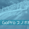スノボ動画をGoProのHDRモードで撮る。