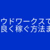 クラウドワークスで効率良く稼ぐ方法まとめ