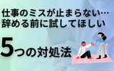 仕事のミスが止まらない…辞める前に試してほしい5つの対処法