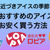 夏が近づきアイスの季節！おすすめのアイスを安く買う方法！ロープライスのユートピア「ロピア」！