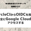【実践編】CircleCIからOIDCを用いて安全にGoogle Cloudにアクセスする
