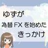 ゆずが為替FXを始めたきっかけ