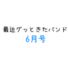 最近グッときたバンド6月号