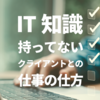 IT知識を持ってないクライアントとの仕事の仕方