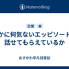 誰かに何気ないエッピソードを話せてもらえているか