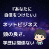 『あなたに自信をつけたい』ネットビジネスで頭の良さ、学歴は全く関係ない