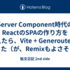 Server Component時代のReactのSPAの作り方を考えたら、Vite + Generoutedになった（が、Remixもよさそう）