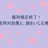 歯列矯正終了！費用対効果のホンネと、顔をいじる勇気について