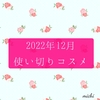 使い切りコスメ2022年12月★2022年に使い切ったコスメたち、底見えコスメたちありがとう