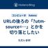 URLの後ろの「?utm-source=…」とかを切り落としたい