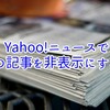 【これは便利！】Yahoo!で見たくない記事を非表示にする方法【特定のワードを含む記事を除外してくれる拡張機能】