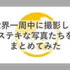 世界一周中、ステキに撮れた思い出をどうぞ。(アジア～ヨーロッパ～北米)