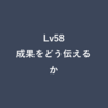 Lv58：成果をどう伝えるか