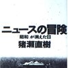 猪瀬直樹 著『ニュースの冒険  「昭和」が消えた日』より。日々のニュースを、歴史の篩にかけて揺すってみる。