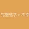 完璧を追い求めると不幸になる