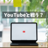 YouTubeと戦う？