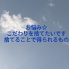 お悩み☆こだわりを捨てたいです。捨てることで得られるもの。