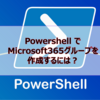 【Microsoft365参考書】Powershell で Microsoft365グループを作成するには？