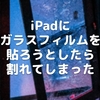 iPadにガラスフィルムを貼ろうとしたら割れてしまった