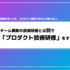 チーム横断の技術研修とは別で「プロダクト技術研修」をする