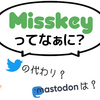 misskeyってなぁに？分散型ってなぁに？ 何一つわからない私がmisskey移行したレポ