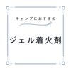 キャンプにおすすめなジェルタイプの着火剤