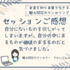 【セッションご感想】自分にないものを欲しがってしまいますが、自分の中にあるものこそが私にとって価値のあるものだと気づけました。
