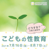 【7/16(金), 8/7(土)】どうする？こどもの性教育／子育て座談会