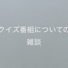 クイズ番組についての雑談