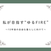 私が目指す“ゆるFIRE”　〜10年後の自由な暮らしに向けて〜