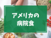 アメリカの病院食はアメリカらしさ全開！写真＆食レポあり