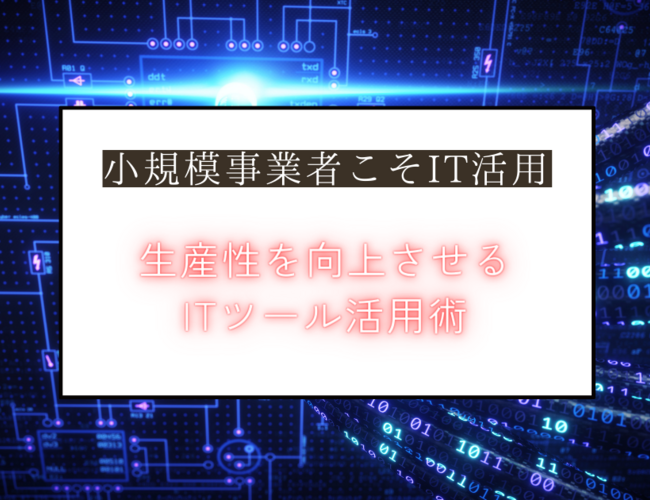 【小規模事業者必見】圧倒的生産性アップを実現するITツール活用の秘策