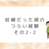 妊婦だった頃のつらい経験　その2-2