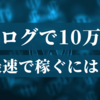 ブログ収益10万円を最速で達成するためにやるべきこと