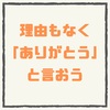 理由もなく「ありがとう」と言ってみよう。