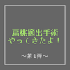 扁桃摘出手術やってきたよ！〜第１弾〜