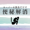 【脱・便秘】スーパーに売っている食べ物だけで妊娠中の便秘を解消した