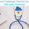 6 Healthcare IT Challenges That You Can Overcome With Cyber Protection