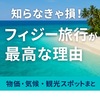 知らなきゃ損！フィジー旅行が最高な理由｜物価・気候・観光スポットまとめ