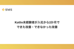 Kotlin未経験者が入社から2か月でできた改善・できなかった改善